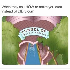 Illustration that says When they ask HOW to make you cum instead of DID u cum and the illustration has a tunnel of mutual respect